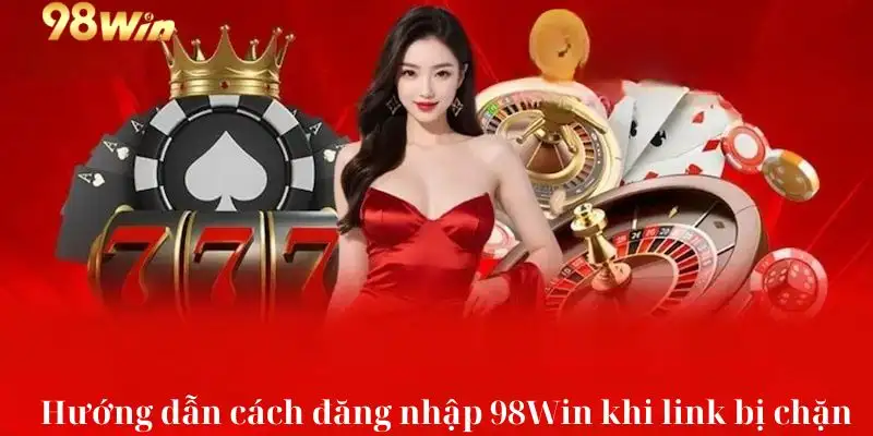 Hướng dẫn cách đăng nhập 98win khi link bị chặn