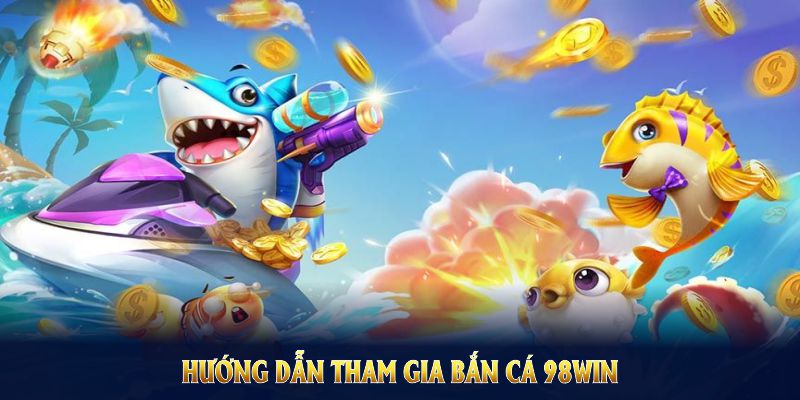 Hướng dẫn tham gia bắn cá 98Win cho cả tân binh lẫn cao thủ