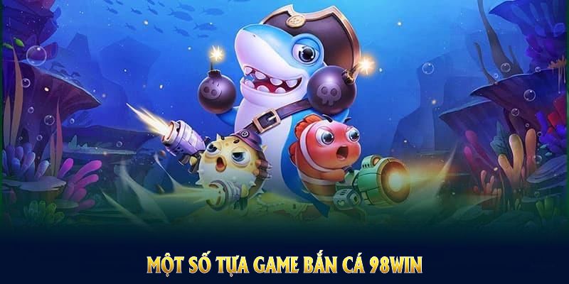 Một số tựa game bắn cá 98Win nổi bật với phần thưởng đa dạng