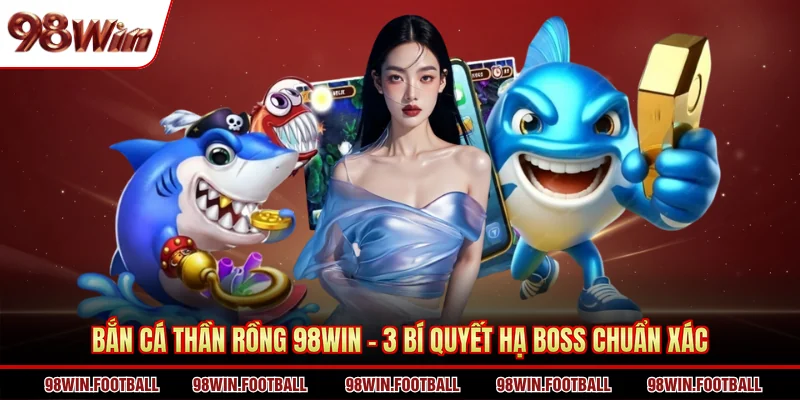 Bắn Cá Thần Rồng 98WIN - 3 Bí Quyết Hạ Boss Chuẩn Xác